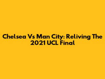 Chelsea Vs Man City: Reliving The 2021 UCL Final