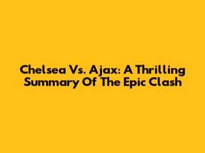 Chelsea Vs. Ajax: A Thrilling Summary Of The Epic Clash