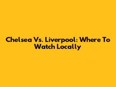 Chelsea Vs. Liverpool: Where To Watch Locally