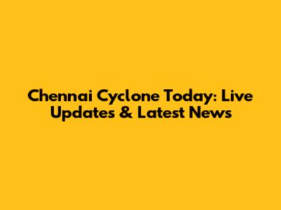 Chennai Cyclone Today: Live Updates & Latest News