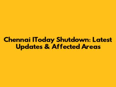 Chennai IToday Shutdown: Latest Updates & Affected Areas