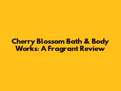 Cherry Blossom Bath & Body Works: A Fragrant Review