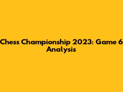 Chess Championship 2023: Game 6 Analysis