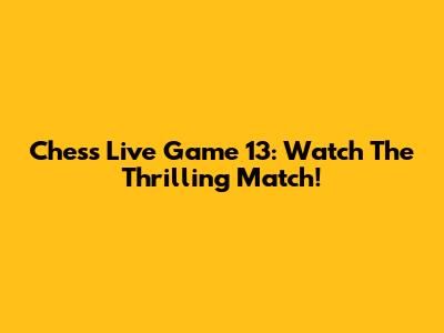 Chess Live Game 13: Watch The Thrilling Match!