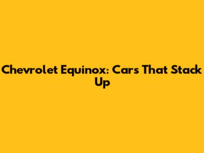 Chevrolet Equinox: Cars That Stack Up
