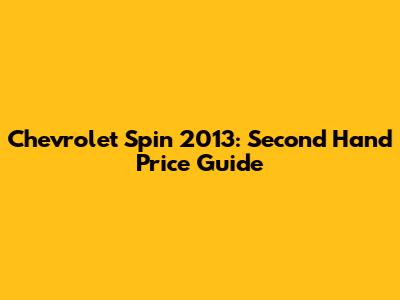 Chevrolet Spin 2013: Second Hand Price Guide