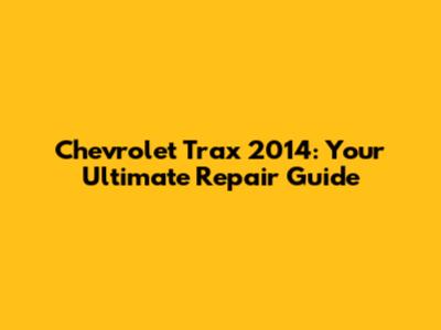 Chevrolet Trax 2014: Your Ultimate Repair Guide