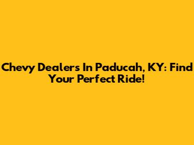 Chevy Dealers In Paducah, KY: Find Your Perfect Ride!