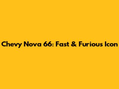 Chevy Nova 66: Fast & Furious Icon