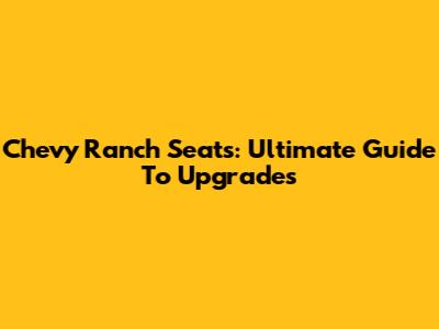 Chevy Ranch Seats: Ultimate Guide To Upgrades