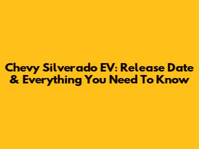 Chevy Silverado EV: Release Date & Everything You Need To Know