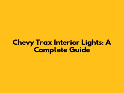 Chevy Trax Interior Lights: A Complete Guide