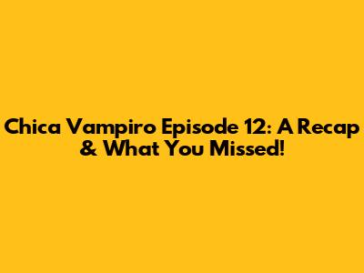 Chica Vampiro Episode 12: A Recap & What You Missed!
