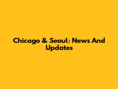 Chicago & Seoul: News And Updates