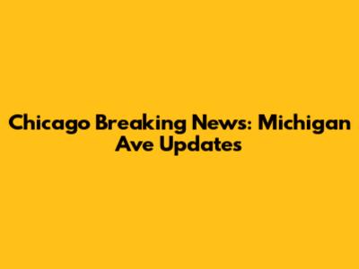 Chicago Breaking News: Michigan Ave Updates