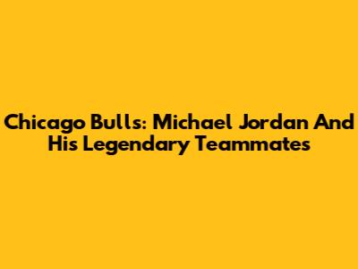 Chicago Bulls: Michael Jordan And His Legendary Teammates