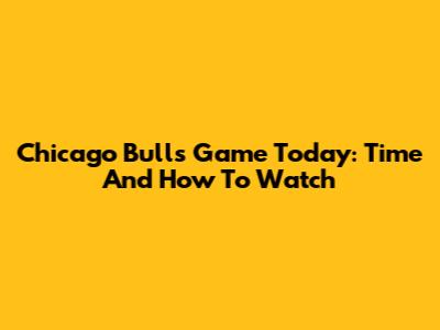 Chicago Bulls Game Today: Time And How To Watch