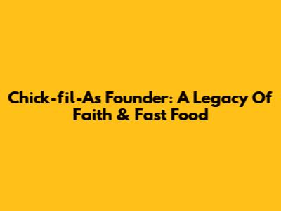Chick-fil-A's Founder: A Legacy Of Faith & Fast Food