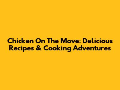 Chicken On The Move: Delicious Recipes & Cooking Adventures