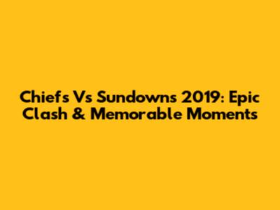 Chiefs Vs Sundowns 2019: Epic Clash & Memorable Moments