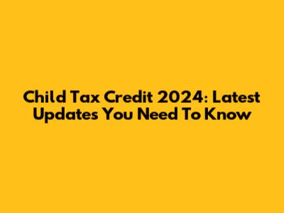 Child Tax Credit 2024: Latest Updates You Need To Know