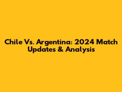 Chile Vs. Argentina: 2024 Match Updates & Analysis