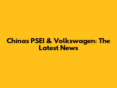 China's PSEI & Volkswagen: The Latest News