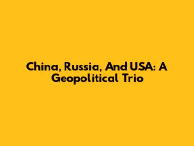 China, Russia, And USA: A Geopolitical Trio