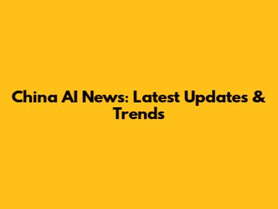 China AI News: Latest Updates & Trends