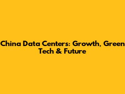 China Data Centers: Growth, Green Tech & Future