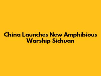 China Launches New Amphibious Warship Sichuan