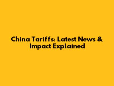 China Tariffs: Latest News & Impact Explained