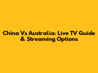 China Vs Australia: Live TV Guide & Streaming Options