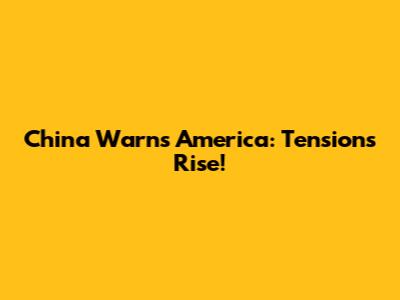 China Warns America: Tensions Rise!