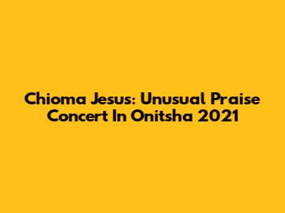 Chioma Jesus: Unusual Praise Concert In Onitsha 2021