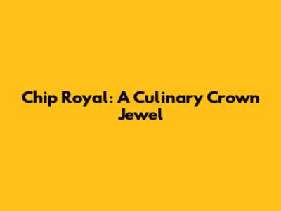 Chip Royal: A Culinary Crown Jewel