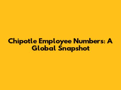 Chipotle Employee Numbers: A Global Snapshot