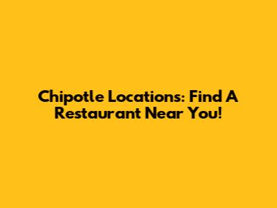 Chipotle Locations: Find A Restaurant Near You!