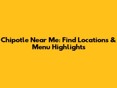 Chipotle Near Me: Find Locations & Menu Highlights