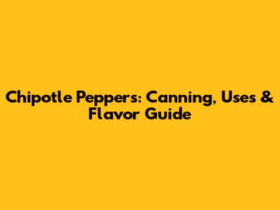 Chipotle Peppers: Canning, Uses & Flavor Guide