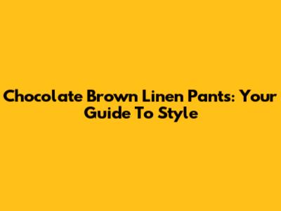 Chocolate Brown Linen Pants: Your Guide To Style