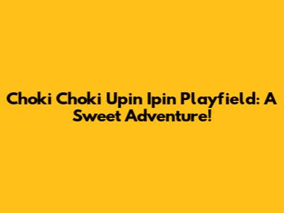 Choki Choki Upin Ipin Playfield: A Sweet Adventure!