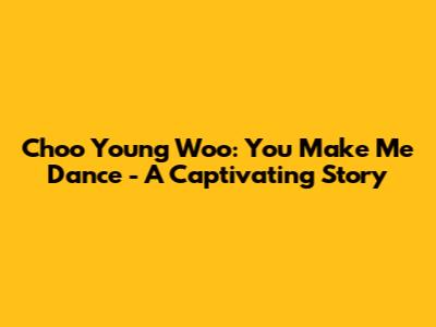 Choo Young Woo: You Make Me Dance - A Captivating Story