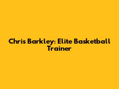 Chris Barkley: Elite Basketball Trainer