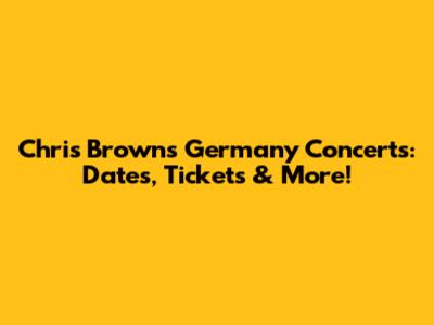 Chris Brown's Germany Concerts: Dates, Tickets & More!