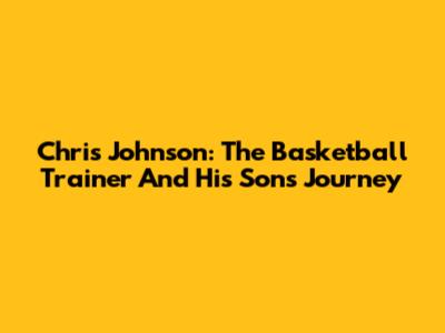 Chris Johnson: The Basketball Trainer And His Son's Journey