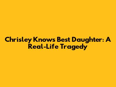 Chrisley Knows Best Daughter: A Real-Life Tragedy