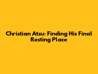 Christian Atsu: Finding His Final Resting Place