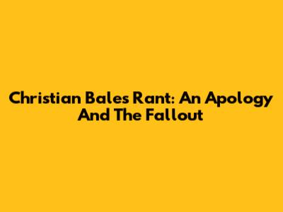 Christian Bale's Rant: An Apology And The Fallout
