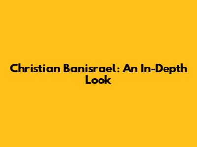 Christian Banisrael: An In-Depth Look